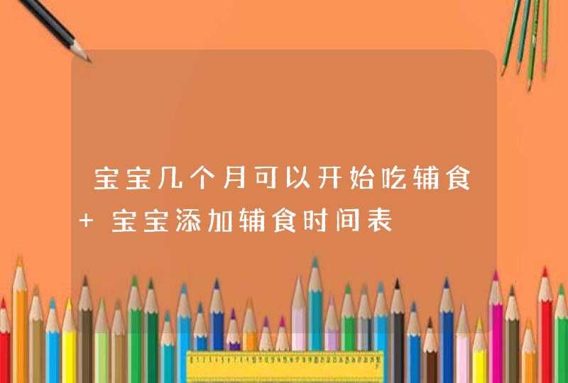 宝宝几个月可以开始吃辅食 宝宝添加辅食时间表,第1张