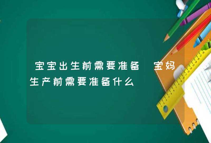 宝宝出生前需要准备_宝妈生产前需要准备什么,第1张