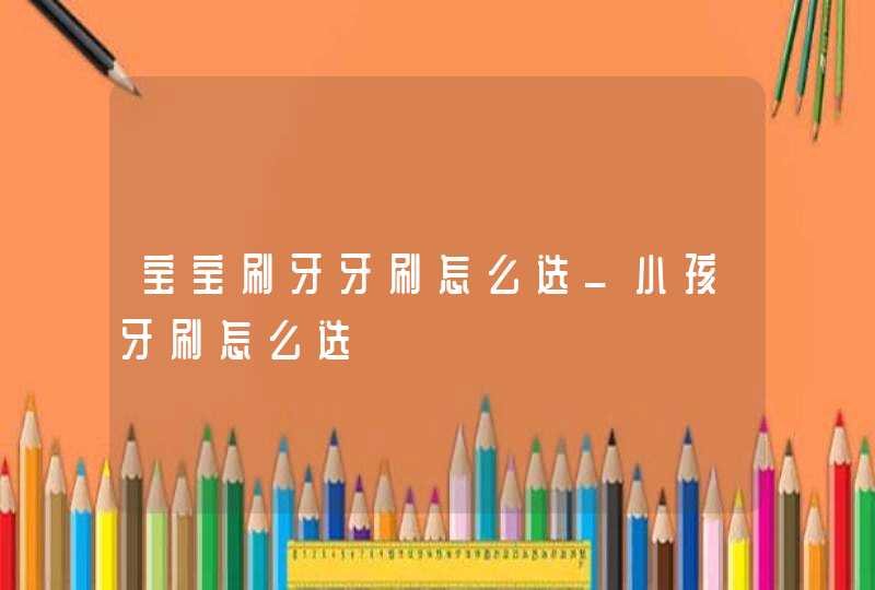 宝宝刷牙牙刷怎么选_小孩牙刷怎么选,第1张