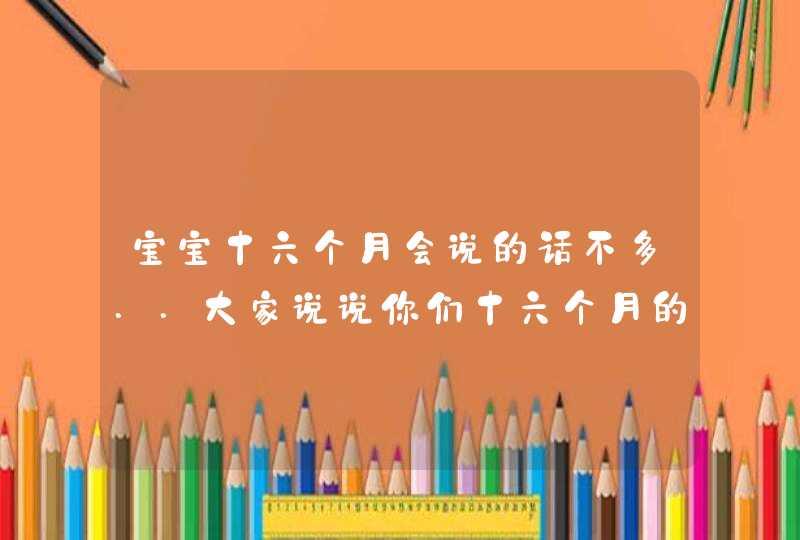 宝宝十六个月会说的话不多..大家说说你们十六个月的宝宝会说什么?,第1张