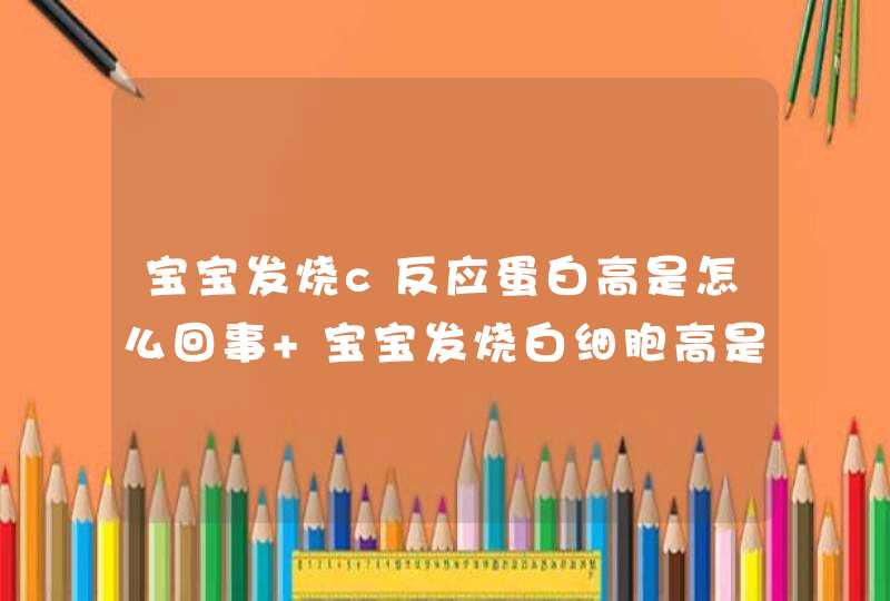 宝宝发烧c反应蛋白高是怎么回事 宝宝发烧白细胞高是什么原因引起的,第1张