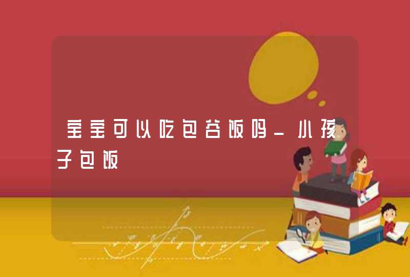 宝宝可以吃包谷饭吗_小孩子包饭,第1张