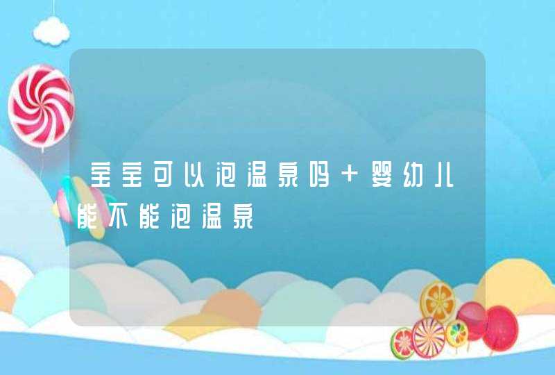 宝宝可以泡温泉吗 婴幼儿能不能泡温泉,第1张