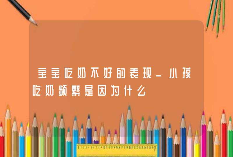 宝宝吃奶不好的表现_小孩吃奶频繁是因为什么,第1张