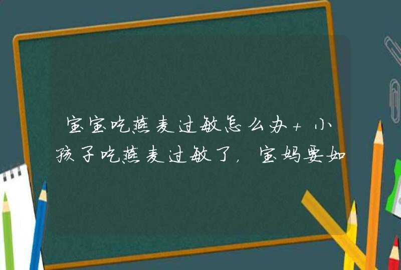 宝宝吃燕麦过敏怎么办 小孩子吃燕麦过敏了，宝妈要如何处理,第1张