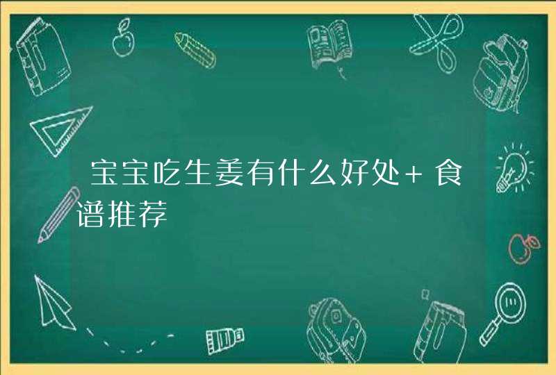 宝宝吃生姜有什么好处 食谱推荐,第1张