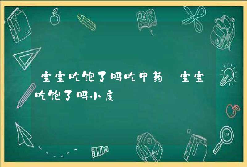 宝宝吃饱了吗吃中药_宝宝吃饱了吗小度,第1张