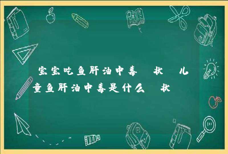 宝宝吃鱼肝油中毒症状_儿童鱼肝油中毒是什么症状,第1张