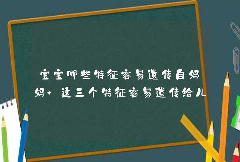 宝宝哪些特征容易遗传自妈妈 这三个特征容易遗传给儿子,第1张