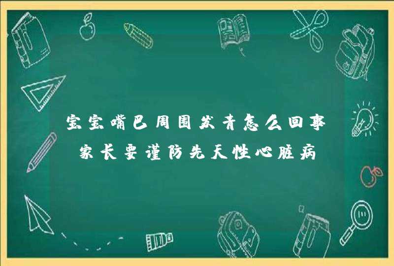 宝宝嘴巴周围发青怎么回事 家长要谨防先天性心脏病,第1张