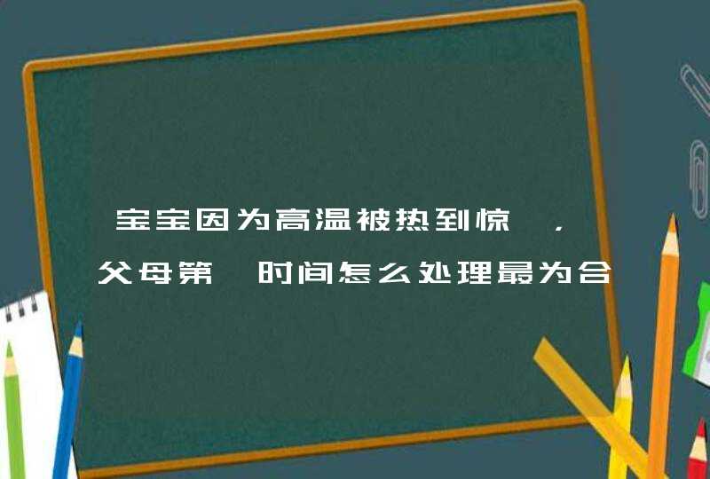 宝宝因为高温被热到惊厥，父母第一时间怎么处理最为合适呢？,第1张