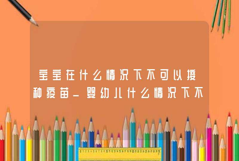 宝宝在什么情况下不可以接种疫苗_婴幼儿什么情况下不能接种疫苗,第1张