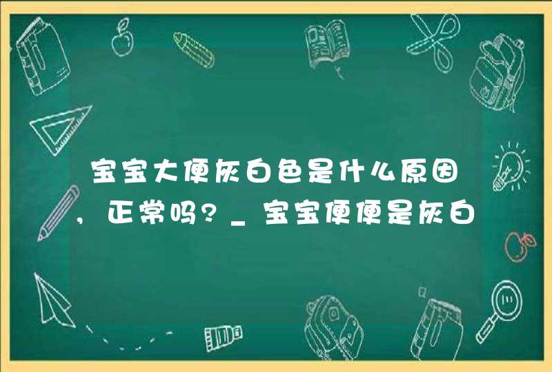 宝宝大便灰白色是什么原因,正常吗?_宝宝便便是灰白色怎么回事,第1张