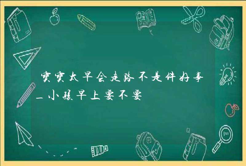 宝宝太早会走路不是件好事_小孩早上要不要,第1张