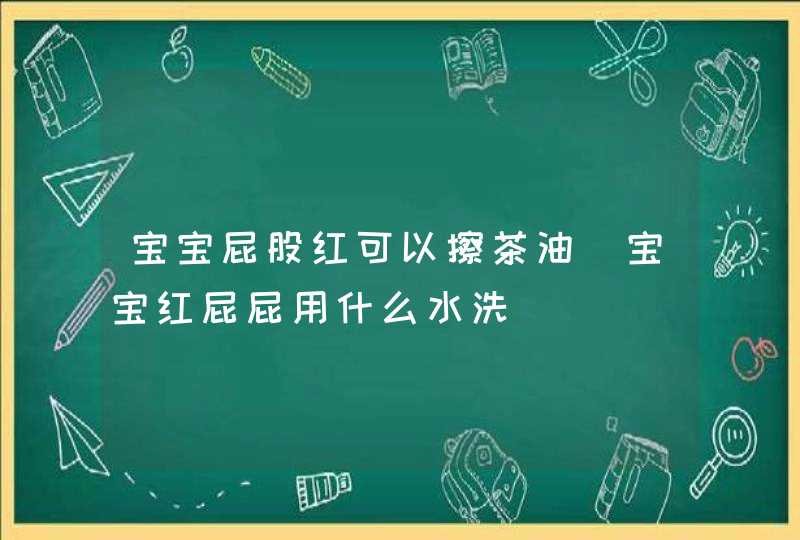 宝宝屁股红可以擦茶油_宝宝红屁屁用什么水洗,第1张