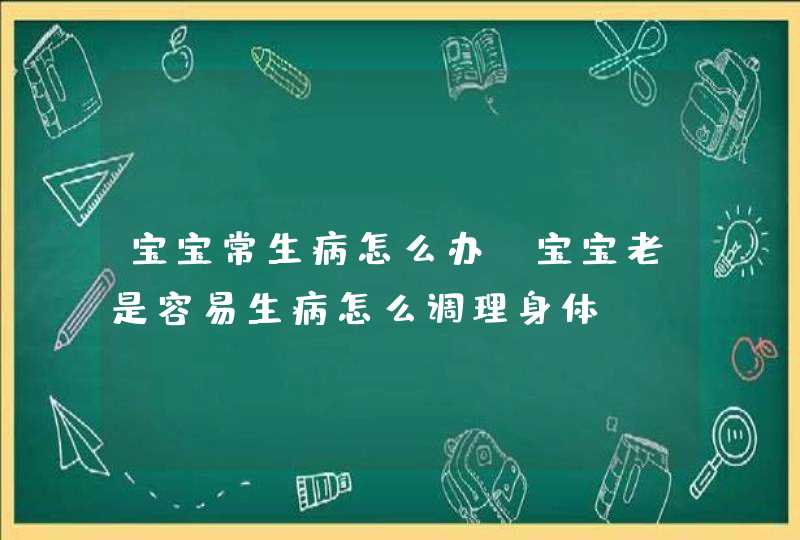 宝宝常生病怎么办_宝宝老是容易生病怎么调理身体,第1张