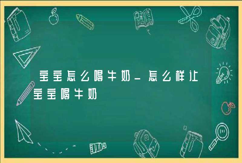 宝宝怎么喝牛奶_怎么样让宝宝喝牛奶,第1张