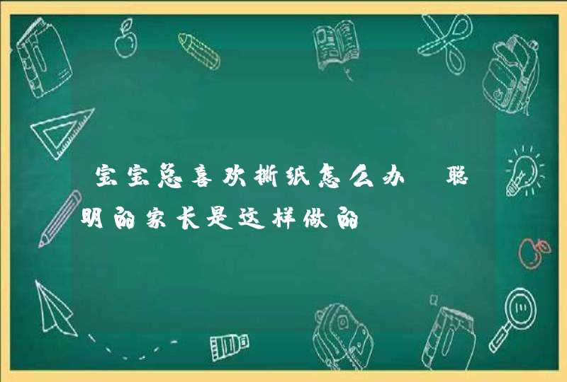 宝宝总喜欢撕纸怎么办？聪明的家长是这样做的！,第1张