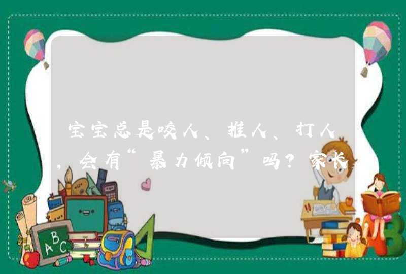 宝宝总是咬人、推人、打人，会有“暴力倾向”吗？家长应该如何教育？,第1张