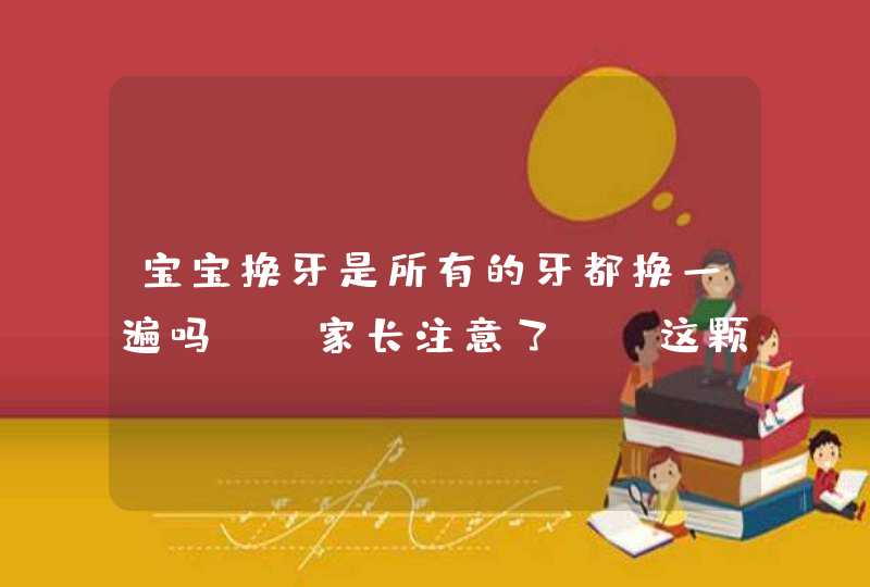 宝宝换牙是所有的牙都换一遍吗? 家长注意了, 这颗牙只长一次,第1张