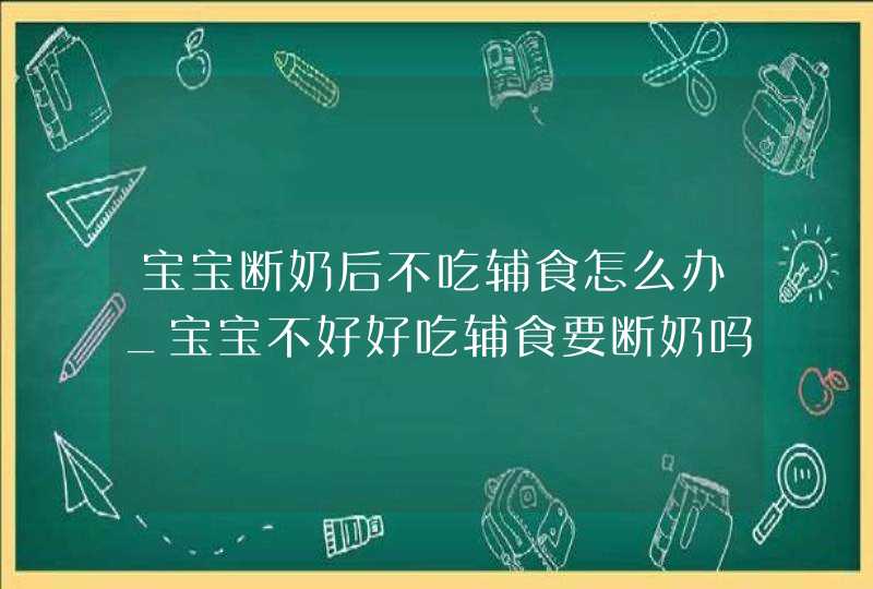 宝宝断奶后不吃辅食怎么办_宝宝不好好吃辅食要断奶吗,第1张