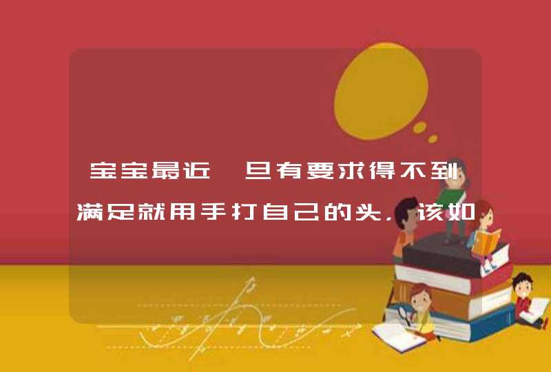 宝宝最近一旦有要求得不到满足就用手打自己的头，该如何让孩子纠正？,第1张