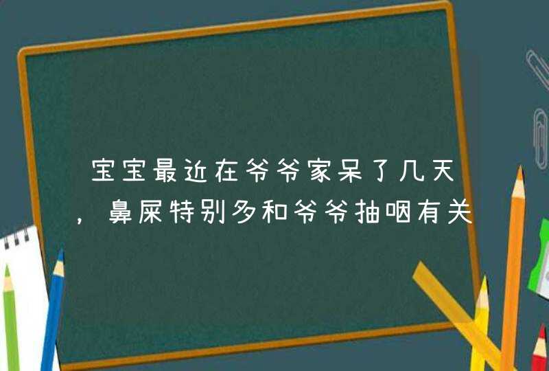 宝宝最近在爷爷家呆了几天，鼻屎特别多和爷爷抽咽有关吗,第1张