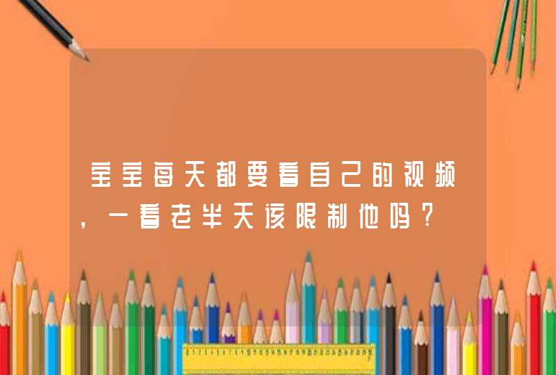 宝宝每天都要看自己的视频，一看老半天该限制他吗?,第1张