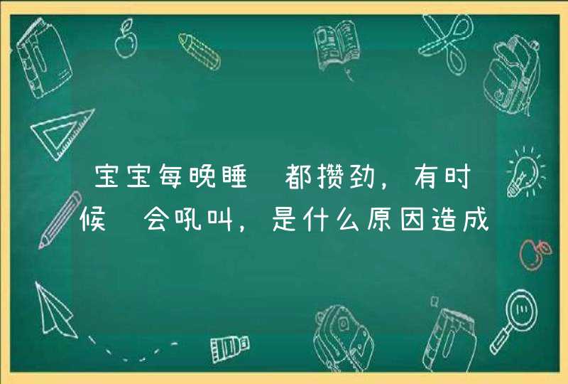 宝宝每晚睡觉都攒劲，有时候还会吼叫，是什么原因造成的呢？,第1张