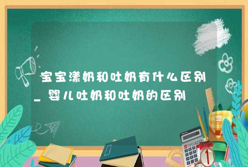 宝宝漾奶和吐奶有什么区别_婴儿吐奶和吐奶的区别,第1张