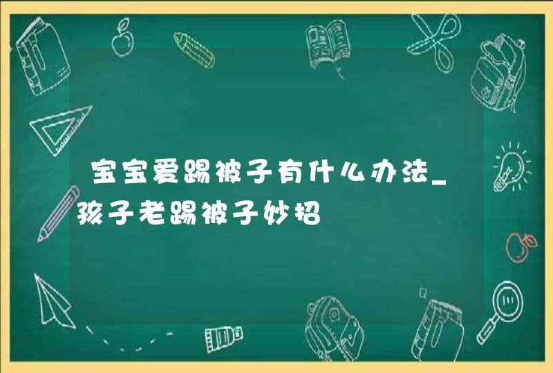 宝宝爱踢被子有什么办法_孩子老踢被子妙招,第1张