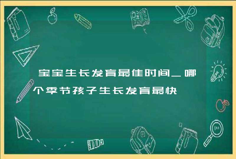 宝宝生长发育最佳时间_哪个季节孩子生长发育最快,第1张