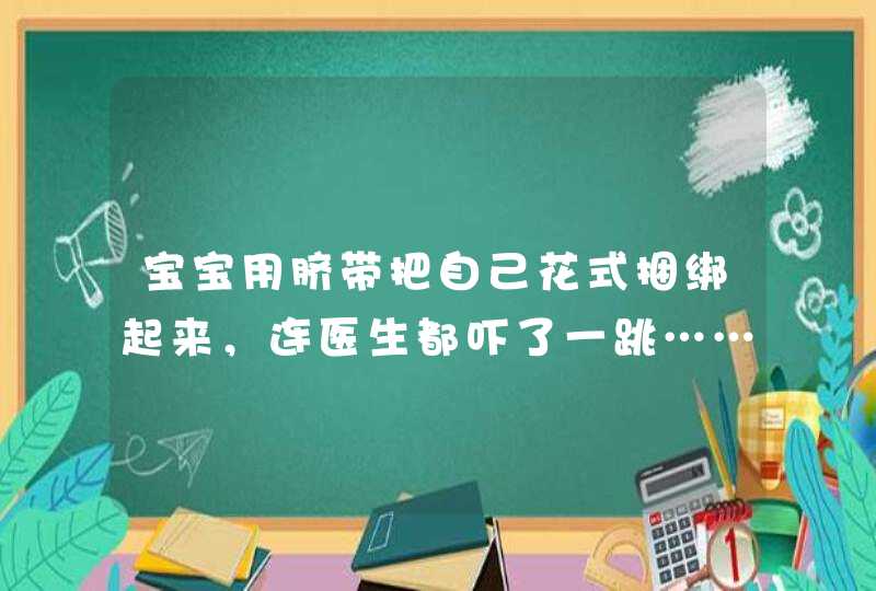 宝宝用脐带把自己花式捆绑起来，连医生都吓了一跳……,第1张