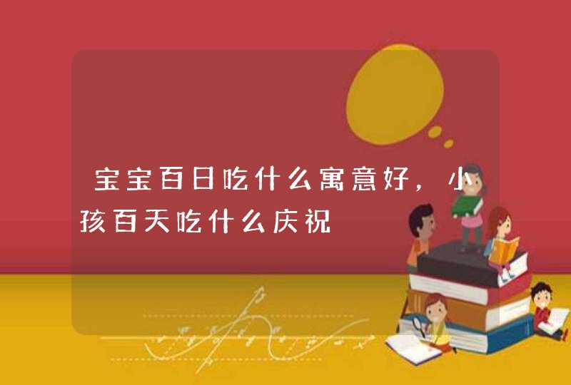 宝宝百日吃什么寓意好，小孩百天吃什么庆祝,第1张