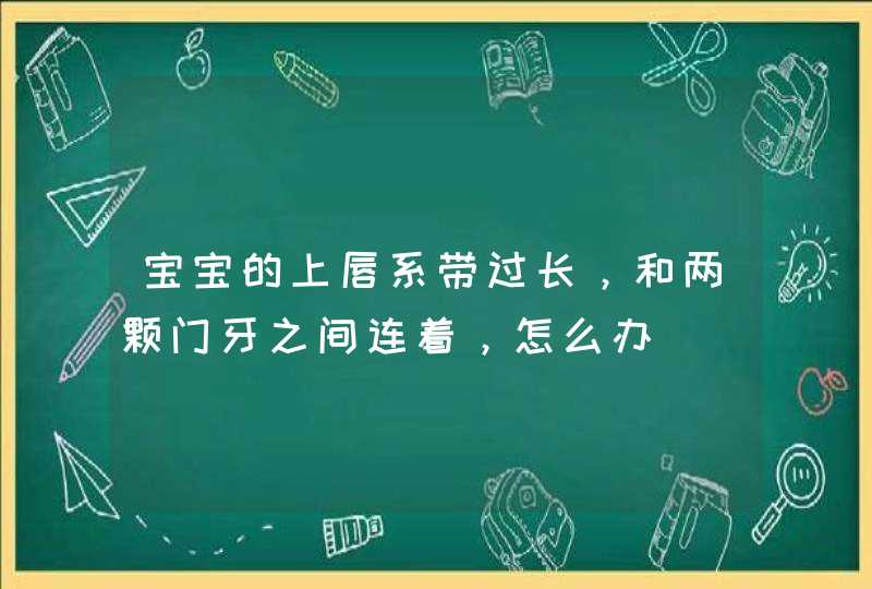 宝宝的上唇系带过长，和两颗门牙之间连着，怎么办,第1张