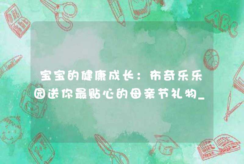 宝宝的健康成长：布奇乐乐园送你最贴心的母亲节礼物_儿童节快乐礼物,第1张