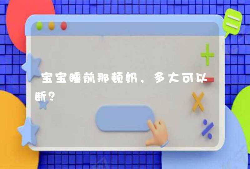 宝宝睡前那顿奶，多大可以断？,第1张