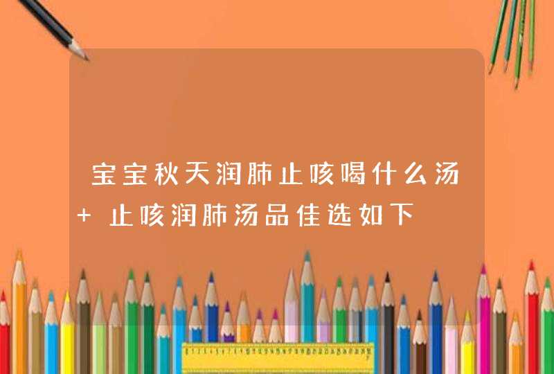 宝宝秋天润肺止咳喝什么汤 止咳润肺汤品佳选如下,第1张