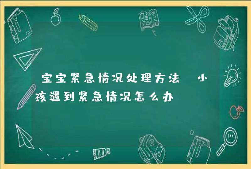 宝宝紧急情况处理方法_小孩遇到紧急情况怎么办,第1张