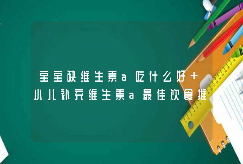 宝宝缺维生素a吃什么好 小儿补充维生素a最佳饮食推荐,第1张