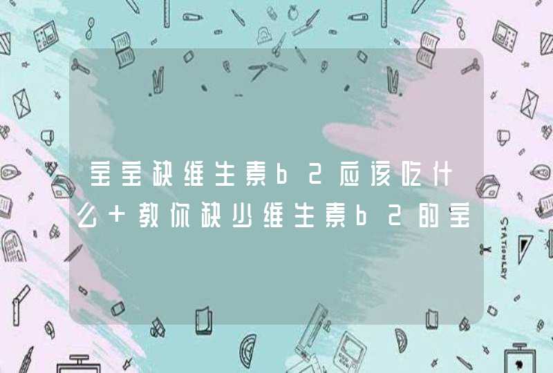 宝宝缺维生素b2应该吃什么 教你缺少维生素b2的宝宝应该怎么吃,第1张