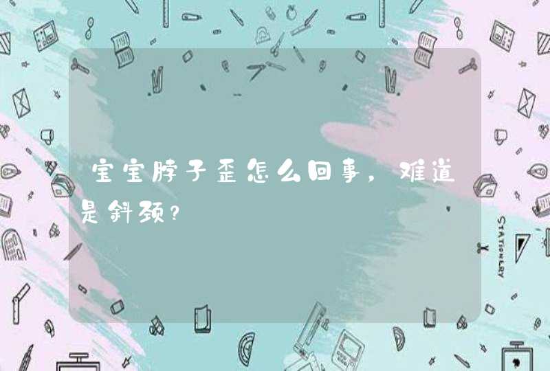 宝宝脖子歪怎么回事，难道是斜颈？,第1张