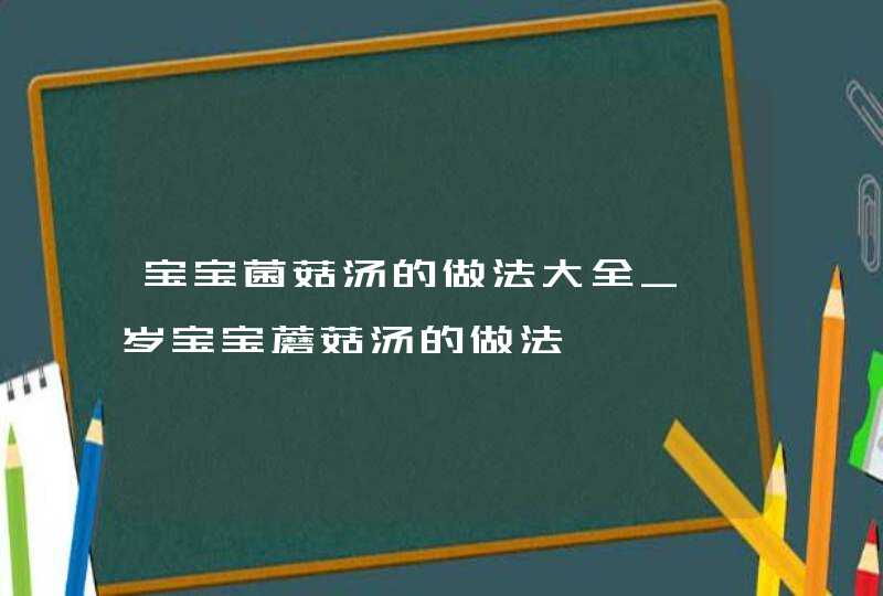 宝宝菌菇汤的做法大全_一岁宝宝蘑菇汤的做法,第1张