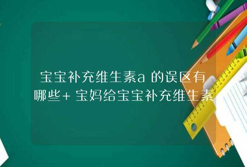 宝宝补充维生素a的误区有哪些 宝妈给宝宝补充维生素a这些必须注意,第1张