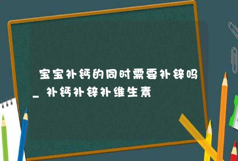 宝宝补钙的同时需要补锌吗_补钙补锌补维生素,第1张