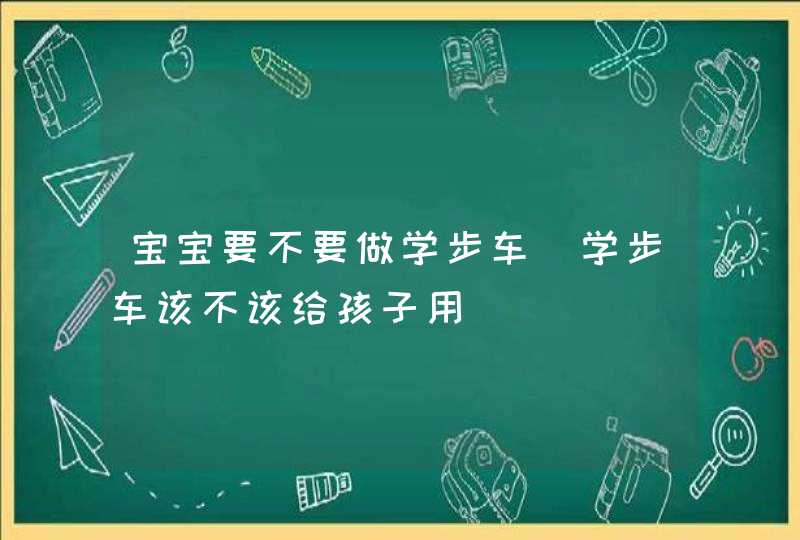 宝宝要不要做学步车_学步车该不该给孩子用,第1张