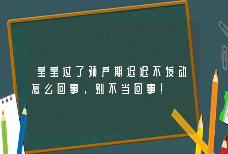 宝宝过了预产期迟迟不发动怎么回事，别不当回事！,第1张