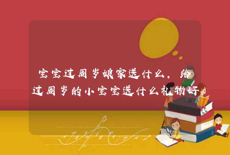 宝宝过周岁娘家送什么，给过周岁的小宝宝送什么礼物好,第1张