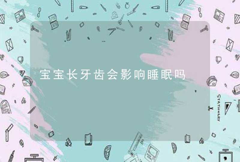 宝宝长牙齿会影响睡眠吗,第1张