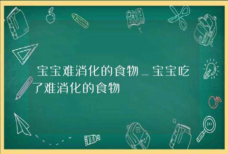 宝宝难消化的食物_宝宝吃了难消化的食物,第1张